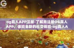 og真人APP注册-了解并注册OG真人APP，体验全新的社交体验-og真人APP注册