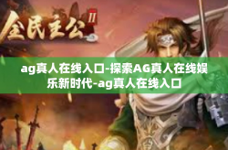 ag真人在线入口-探索AG真人在线娱乐新时代-ag真人在线入口
