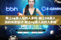 网上og真人玩的人多吗-网上OG真人玩的热度探讨-网上og真人玩的人多吗