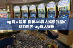ag真人娱乐-揭秘AG真人娱乐的魔幻魅力世界-ag真人娱乐