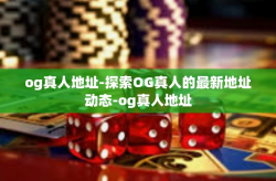 og真人地址-探索OG真人的最新地址动态-og真人地址