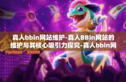 真人bbin网站维护-真人BBin网站的维护与其核心吸引力探究-真人bbin网站维护