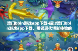 澳门bbin游戏app下载-探讨澳门bbin游戏app下载，引领现代博彩体验的新趋势-澳门bbin游戏app下载