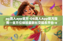 og真人app官方-OG真人App官方指南—全方位体验最新社交娱乐平台-og真人app官方