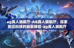 ag真人旗舰厅-AG真人旗舰厅，探索前沿科技的极致体验-ag真人旗舰厅