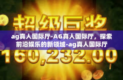 ag真人国际厅-AG真人国际厅，探索前沿娱乐的新领域-ag真人国际厅