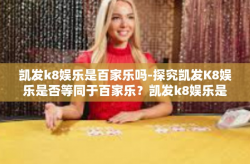 凯发k8娱乐是百家乐吗-探究凯发K8娱乐是否等同于百家乐？凯发k8娱乐是百家乐吗