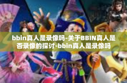 bbin真人是录像吗-关于BBIN真人是否录像的探讨-bbin真人是录像吗