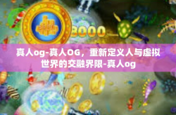 真人og-真人OG，重新定义人与虚拟世界的交融界限-真人og