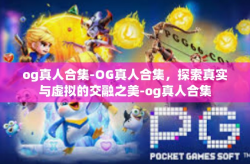 og真人合集-OG真人合集，探索真实与虚拟的交融之美-og真人合集