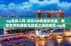 og是真人吗-探究OG的真实性质，数字世界的虚假与现实之间的博弈-og是真人吗