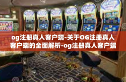 og注册真人客户端-关于OG注册真人客户端的全面解析-og注册真人客户端