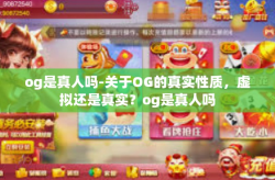 og是真人吗-关于OG的真实性质，虚拟还是真实？og是真人吗