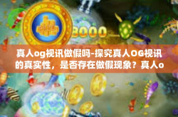 真人og视讯做假吗-探究真人OG视讯的真实性，是否存在做假现象？真人og视讯做假吗