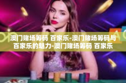 澳门赌场筹码 百家乐-澳门赌场筹码与百家乐的魅力-澳门赌场筹码 百家乐