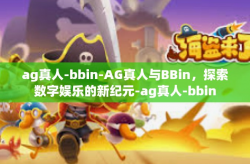 ag真人-bbin-AG真人与BBin，探索数字娱乐的新纪元-ag真人-bbin