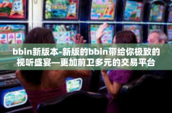 bbin新版本-新版的bbin带给你极致的视听盛宴—更加前卫多元的交易平台体验-bbin新版本