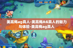 美高梅ag真人-美高梅AG真人的魅力与体验-美高梅ag真人
