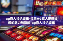 ag真人视讯娱乐-探索AG真人视讯娱乐的魅力与影响-ag真人视讯娱乐