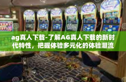 ag真人下载-了解AG真人下载的新时代特性，把握体验多元化的体验潮流前线！ag真人下载
