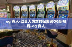 og 真人-以真人为本的探索者OG新视界-og 真人