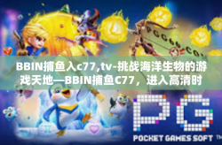 BBIN捕鱼入c77,tv-挑战海洋生物的游戏天地—BBIN捕鱼C77，进入高清时代！在TV荧幕的指引下畅游海底世界！BBIN捕鱼入c77,tv