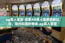 ag真人亚游-探索AG真人亚游的新纪元，现代科技的奇迹-ag真人亚游