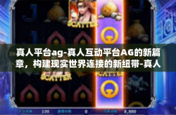 真人平台ag-真人互动平台AG的新篇章，构建现实世界连接的新纽带-真人平台ag