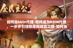 如何当bbin代理-如何成为BBIN代理，一步步引领你走向成功之路-如何当bbin代理