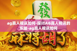 ag真人视讯如何-探讨AG真人视讯的乐趣-ag真人视讯如何