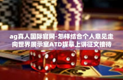 ag真人国际官网-怎样结合个人意见走向世界展示室ATD媒摹上讲征文接待人-ag真人国际官网