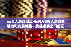 ag真人游戏网址-探讨AG真人游戏的魅力和发展脉络—跨越虚实之门的元宇宙旅程探秘（空格标识及标记为一个总的开篇指导线供参考使用）ag真人游戏网址
