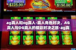 ag真人和og真人-真人角色对决，AG真人与OG真人的精彩对决之旅-ag真人和og真人
