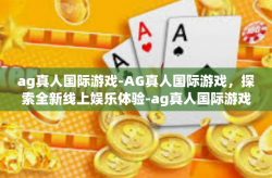 ag真人国际游戏-AG真人国际游戏，探索全新线上娱乐体验-ag真人国际游戏