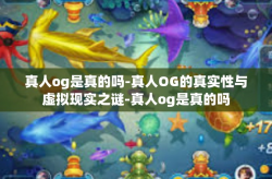 真人og是真的吗-真人OG的真实性与虚拟现实之谜-真人og是真的吗