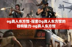 og真人东方馆-探索Og真人东方馆的独特魅力-og真人东方馆