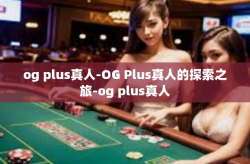 og plus真人-OG Plus真人的探索之旅-og plus真人