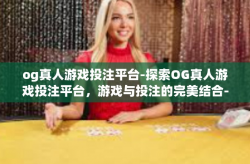 og真人游戏投注平台-探索OG真人游戏投注平台，游戏与投注的完美结合-og真人游戏投注平台