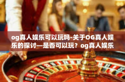 og真人娱乐可以玩吗-关于OG真人娱乐的探讨—是否可以玩？og真人娱乐可以玩吗