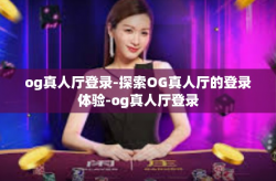 og真人厅登录-探索OG真人厅的登录体验-og真人厅登录