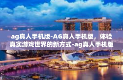 ag真人手机版-AG真人手机版，体验真实游戏世界的新方式-ag真人手机版