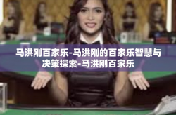 马洪刚百家乐-马洪刚的百家乐智慧与决策探索-马洪刚百家乐