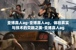 亚博真人ag-亚博真人ag，体验真实与技术的交融之美-亚博真人ag