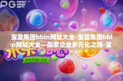 宝盈集团bbin网址大全-宝盈集团bbin网址大全—探索企业多元化之路-宝盈集团bbin网址大全