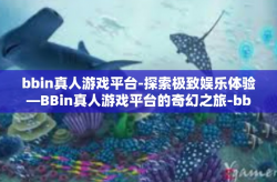 bbin真人游戏平台-探索极致娱乐体验—BBin真人游戏平台的奇幻之旅-bbin真人游戏平台