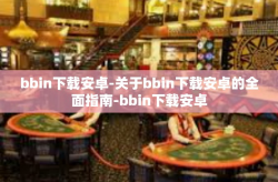 bbin下载安卓-关于bbin下载安卓的全面指南-bbin下载安卓