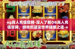 og真人充值官网-深入了解OG真人充值官网，游戏的现实世界链接之道-og真人充值官网