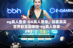 og真人登录-OG真人登录，探索真实世界的互动体验-og真人登录