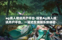 ag真人视讯开户平台-探索Ag真人视讯开户平台，一站式在线娱乐新体验-ag真人视讯开户平台