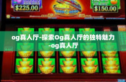 og真人厅-探索Og真人厅的独特魅力-og真人厅